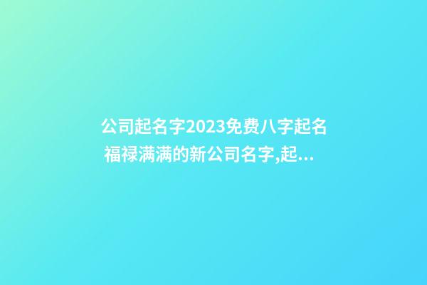 公司起名字2023免费八字起名 福禄满满的新公司名字,起名之家